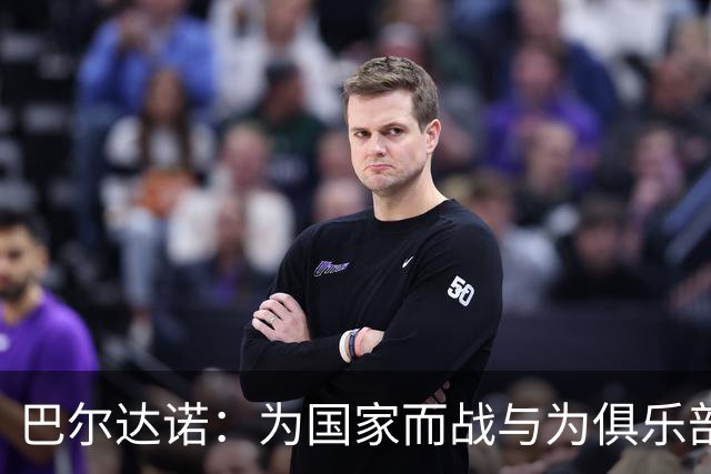 巴尔达诺：为国家而战与为俱乐部争夺欧冠冠军并不是同一回事