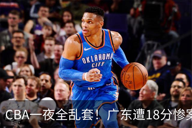 CBA一夜全乱套！广东遭18分惨案+末节惊魂+黑马逆袭，积分榜大洗牌